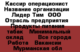 Кассир-операционист › Название организации ­ Лидер Тим, ООО › Отрасль предприятия ­ Продукты питания, табак › Минимальный оклад ­ 1 - Все города Работа » Вакансии   . Мурманская обл.,Апатиты г.